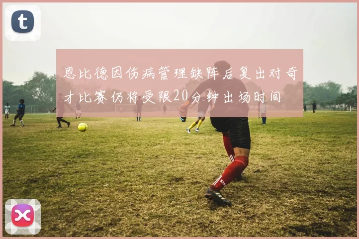 恩比德因伤病管理缺阵后复出对奇才比赛仍将受限20分钟出场时间