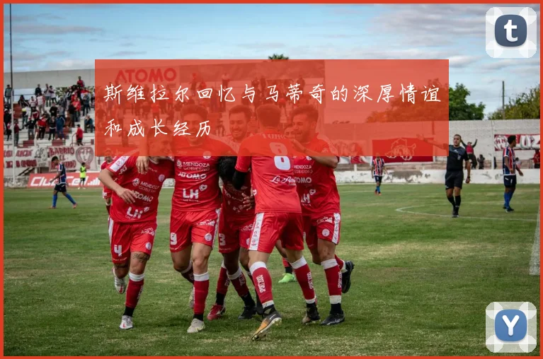 斯维拉尔回忆与马蒂奇的深厚情谊和成长经历