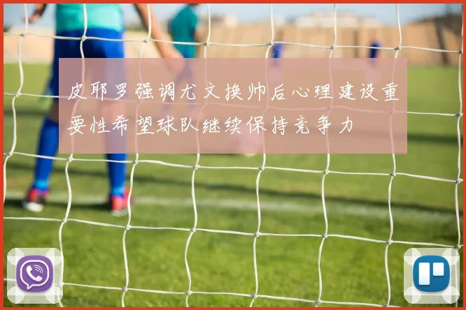 皮耶罗强调尤文换帅后心理建设重要性希望球队继续保持竞争力