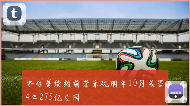 字母哥续约前景乐观明年10月或签4年275亿合同