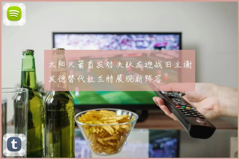 太阳火箭首发对决狄龙迎战旧主谢泼德替代杜兰特展现新阵容