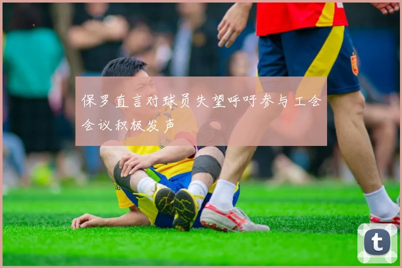 保罗直言对球员失望呼吁参与工会会议积极发声