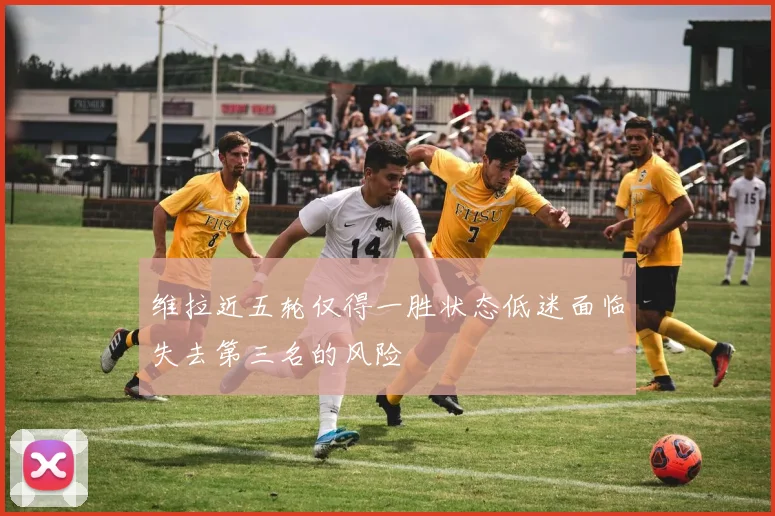 维拉近五轮仅得一胜状态低迷面临失去第三名的风险