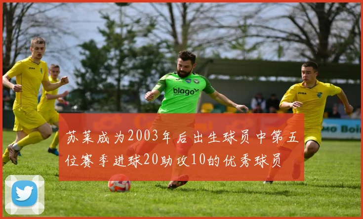 苏莱成为2003年后出生球员中第五位赛季进球20助攻10的优秀球员