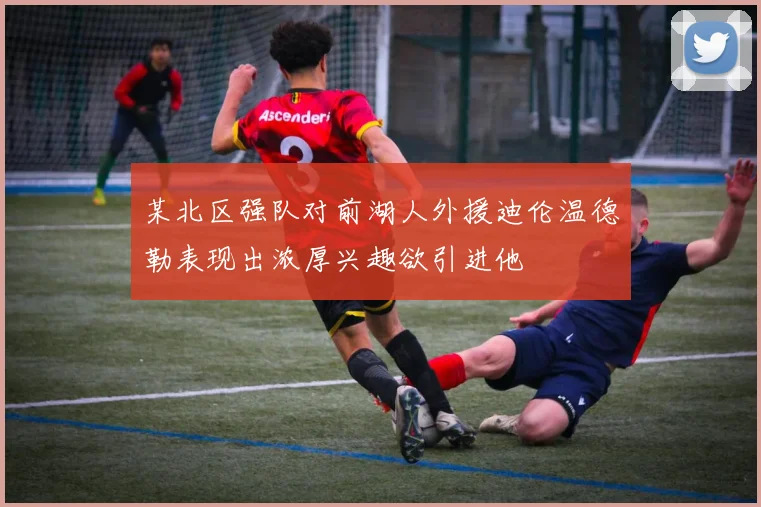 某北区强队对前湖人外援迪伦温德勒表现出浓厚兴趣欲引进他