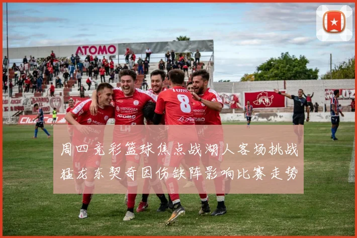 周四竞彩篮球焦点战湖人客场挑战猛龙东契奇因伤缺阵影响比赛走势