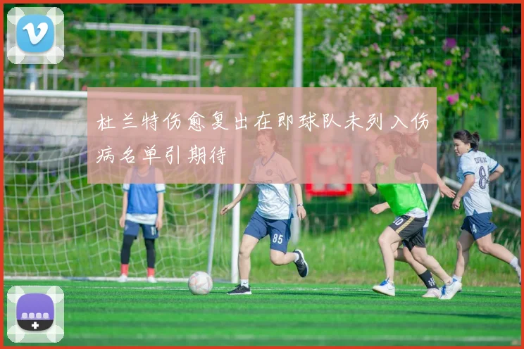 杜兰特伤愈复出在即球队未列入伤病名单引期待