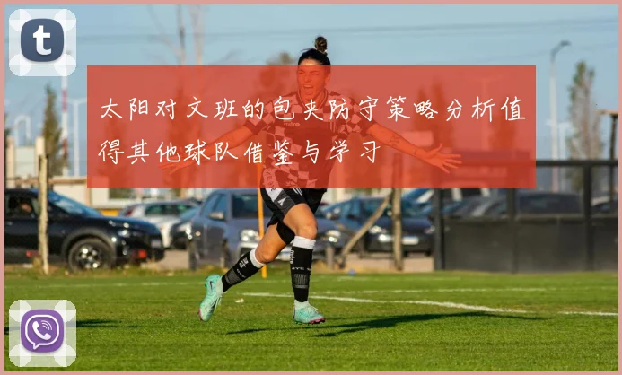 太阳对文班的包夹防守策略分析值得其他球队借鉴与学习