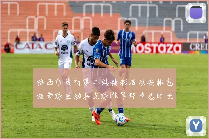 梅西印度行第二站精彩活动安排包括带球互动和点球PK等环节总时长80分钟