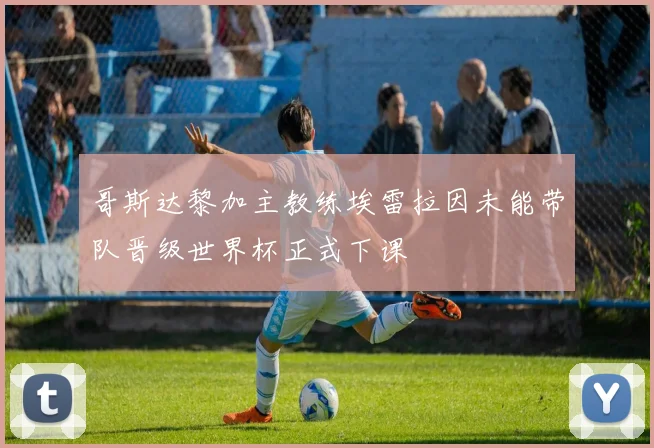 哥斯达黎加主教练埃雷拉因未能带队晋级世界杯正式下课