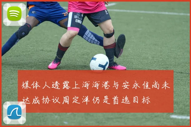 媒体人透露上海海港与安永佳尚未达成协议周定洋仍是首选目标