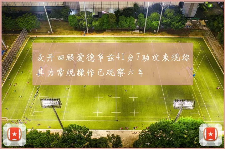 麦丹回顾爱德华兹41分7助攻表现称其为常规操作已观察六年