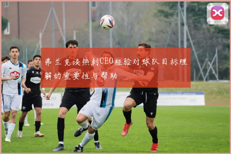 弗兰克谈热刺CEO经验对球队目标理解的重要性与帮助