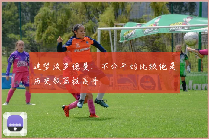 追梦谈罗德曼：不公平的比较他是历史级篮板高手
