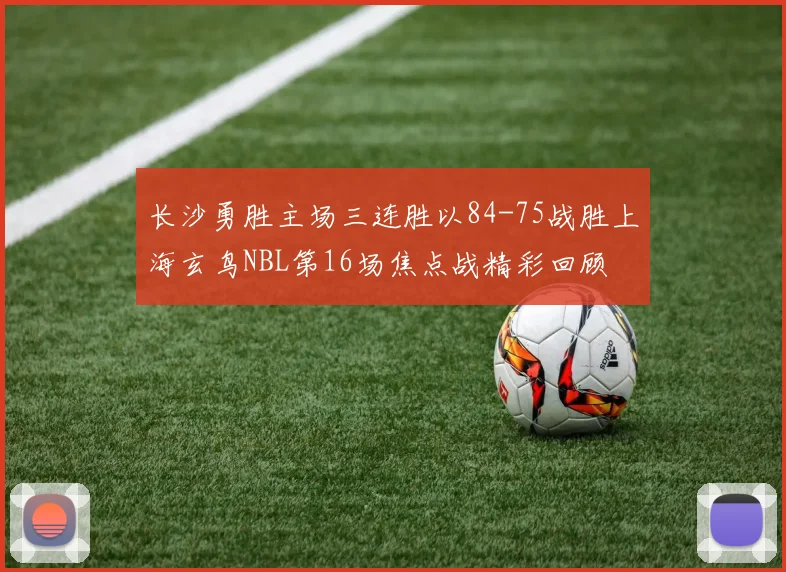 长沙勇胜主场三连胜以84-75战胜上海玄鸟NBL第16场焦点战精彩回顾