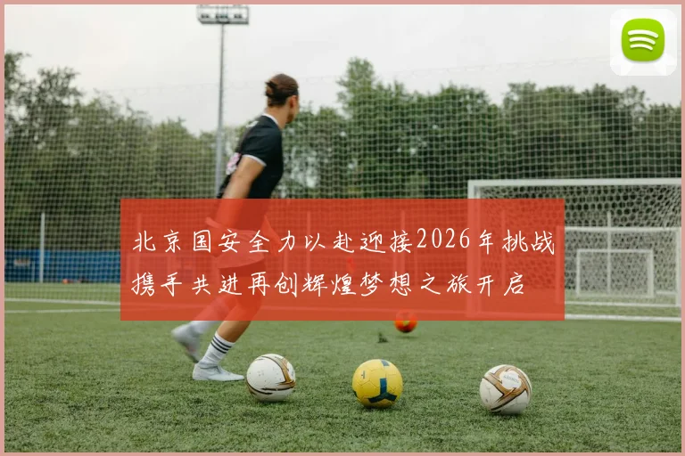 北京国安全力以赴迎接2026年挑战携手共进再创辉煌梦想之旅开启
