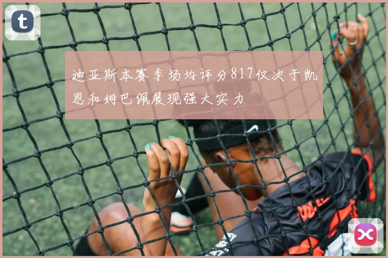 迪亚斯本赛季场均评分817仅次于凯恩和姆巴佩展现强大实力