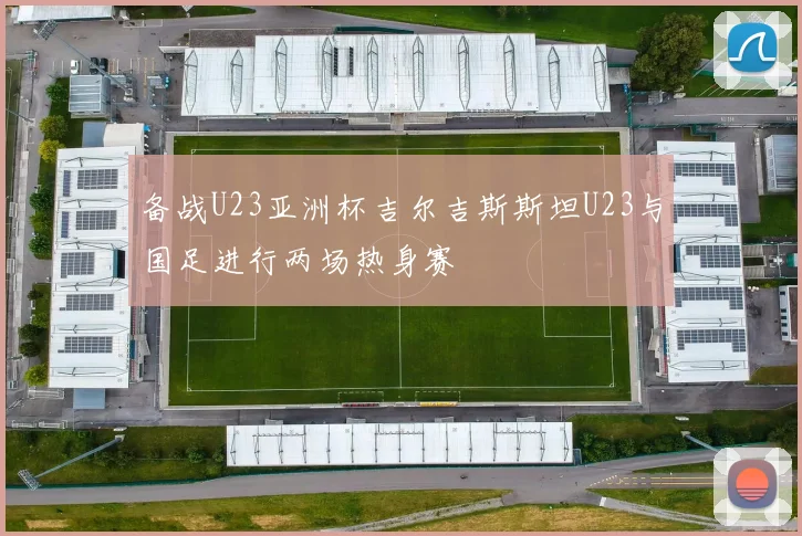 备战U23亚洲杯吉尔吉斯斯坦U23与国足进行两场热身赛