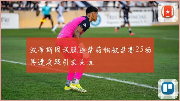 波蒂斯因误服违禁药物被禁赛25场再遭质疑引发关注