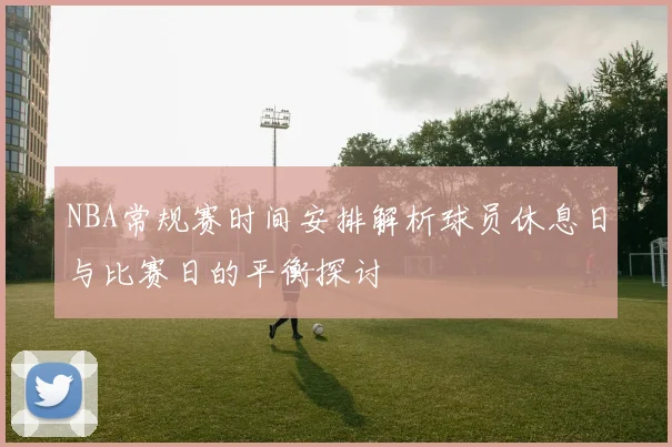 NBA常规赛时间安排解析球员休息日与比赛日的平衡探讨