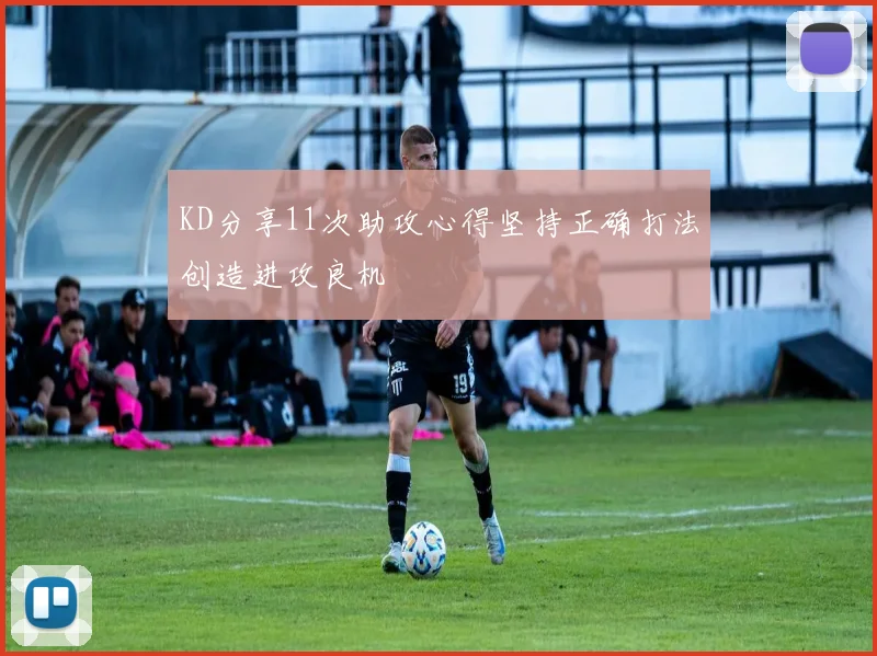 KD分享11次助攻心得坚持正确打法创造进攻良机