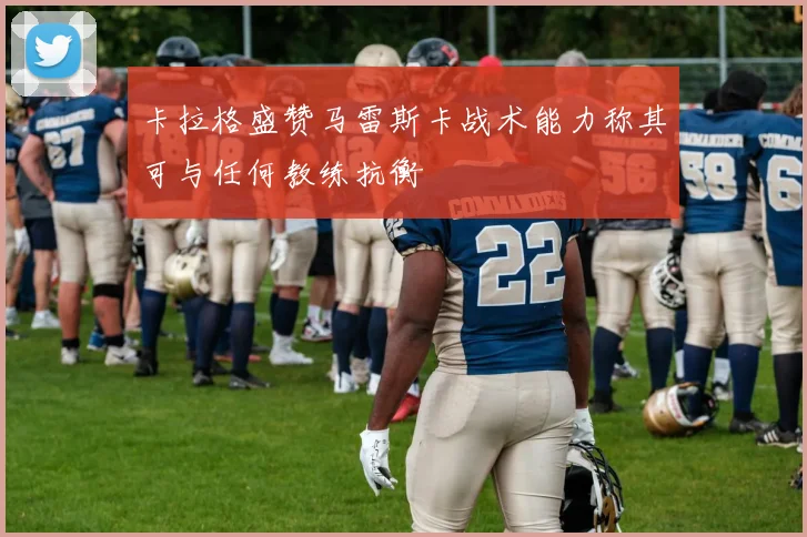 卡拉格盛赞马雷斯卡战术能力称其可与任何教练抗衡