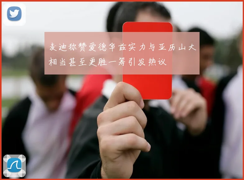 麦迪称赞爱德华兹实力与亚历山大相当甚至更胜一筹引发热议