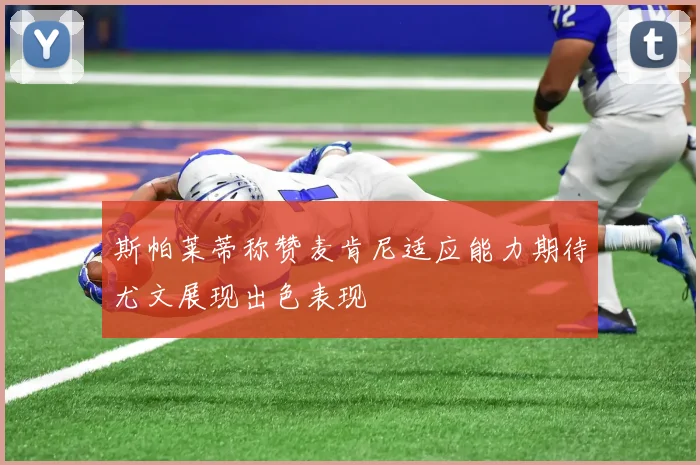 斯帕莱蒂称赞麦肯尼适应能力期待尤文展现出色表现