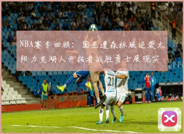 NBA赛季回顾：国王遭森林狼逆袭太阳力克湖人开拓者战胜勇士展现实力