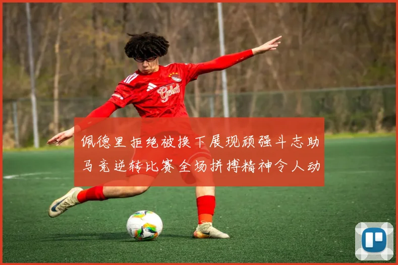 佩德里拒绝被换下展现顽强斗志助马竞逆转比赛全场拼搏精神令人动容