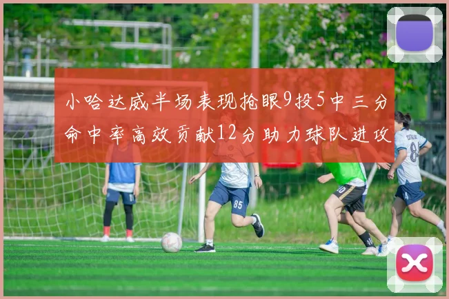 小哈达威半场表现抢眼9投5中三分命中率高效贡献12分助力球队进攻