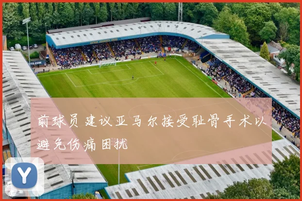 前球员建议亚马尔接受耻骨手术以避免伤痛困扰