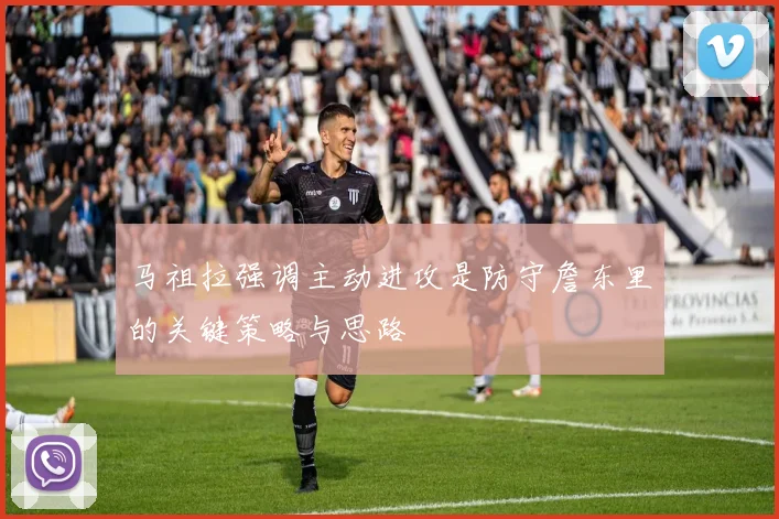 马祖拉强调主动进攻是防守詹东里的关键策略与思路