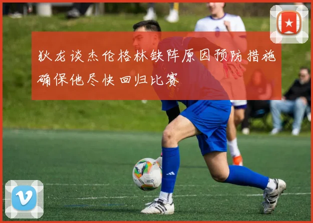 狄龙谈杰伦格林缺阵原因预防措施确保他尽快回归比赛