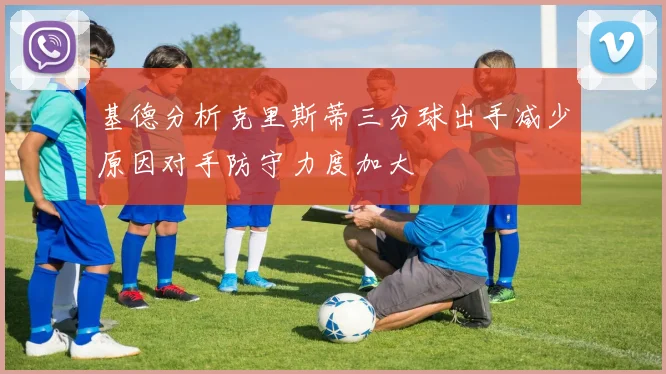 基德分析克里斯蒂三分球出手减少原因对手防守力度加大