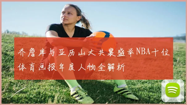 乔詹库与亚历山大共襄盛举NBA十位体育画报年度人物全解析