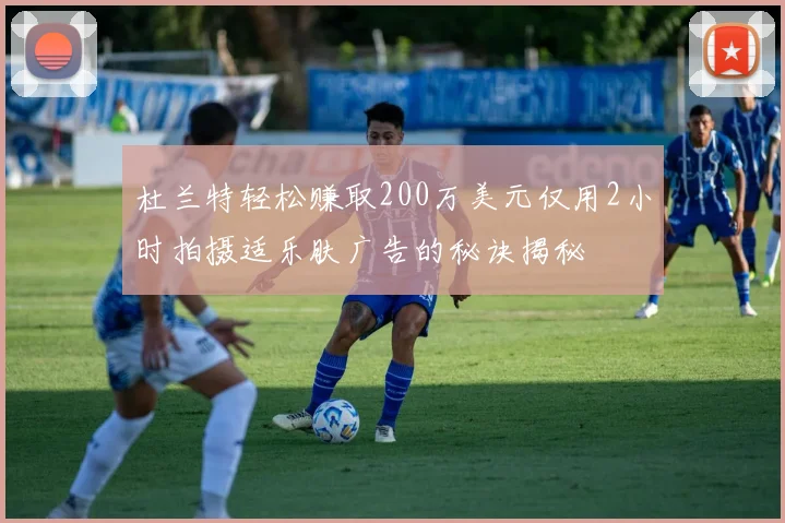 杜兰特轻松赚取200万美元仅用2小时拍摄适乐肤广告的秘诀揭秘