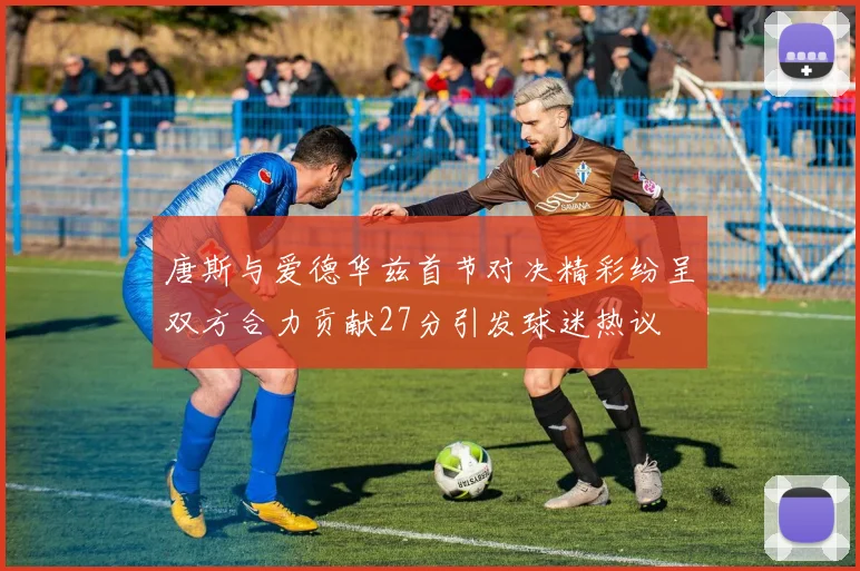 唐斯与爱德华兹首节对决精彩纷呈双方合力贡献27分引发球迷热议