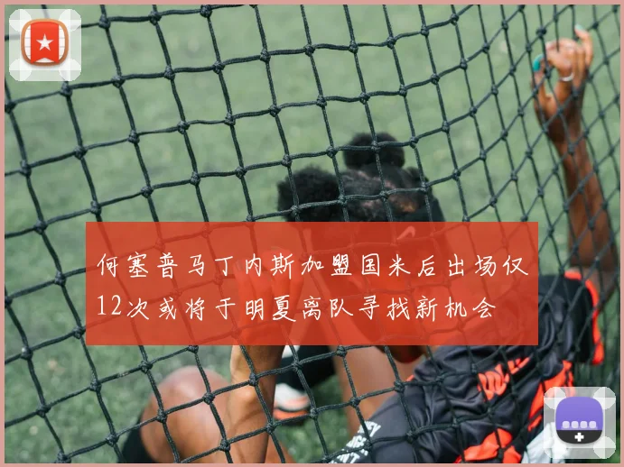 何塞普马丁内斯加盟国米后出场仅12次或将于明夏离队寻找新机会