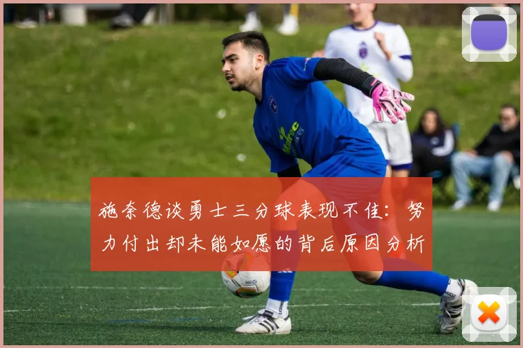 施奈德谈勇士三分球表现不佳：努力付出却未能如愿的背后原因分析