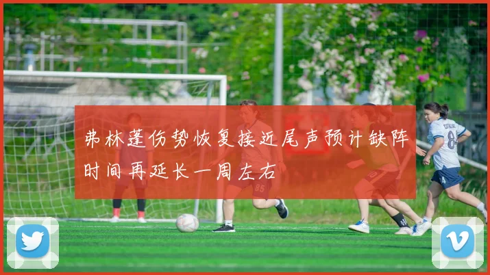 弗林蓬伤势恢复接近尾声预计缺阵时间再延长一周左右