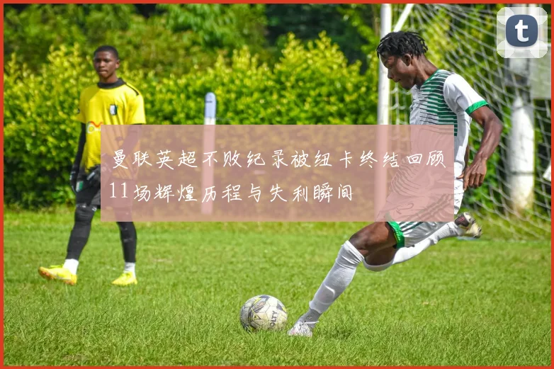 曼联英超不败纪录被纽卡终结回顾11场辉煌历程与失利瞬间