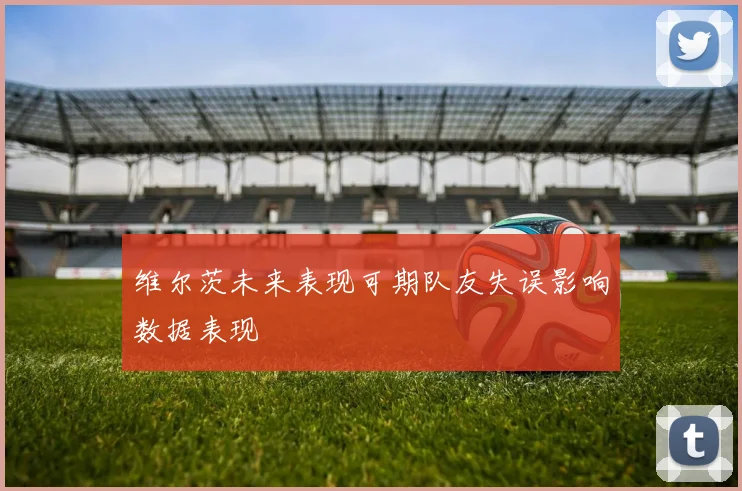 维尔茨未来表现可期队友失误影响数据表现