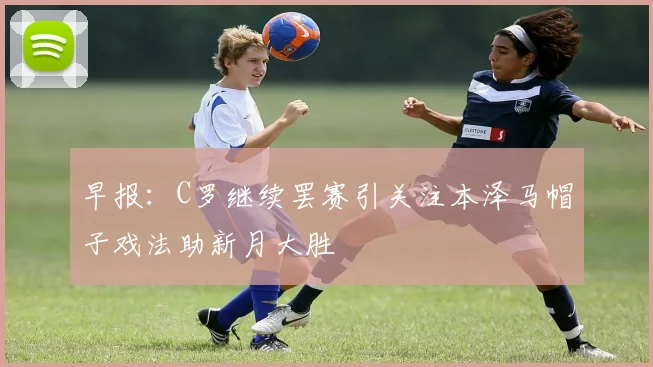 早报：C罗继续罢赛引关注本泽马帽子戏法助新月大胜