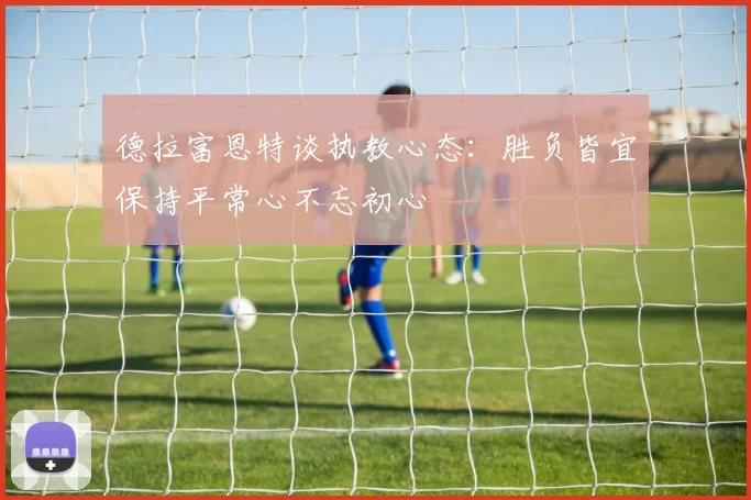 德拉富恩特谈执教心态：胜负皆宜保持平常心不忘初心
