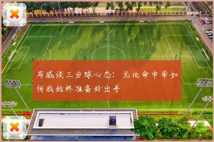 布威谈三分球心态：无论命中率如何我始终准备好出手