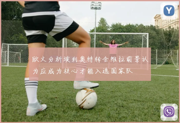 欧文分析埃利奥特转会维拉前景认为应成为核心才能入选国家队