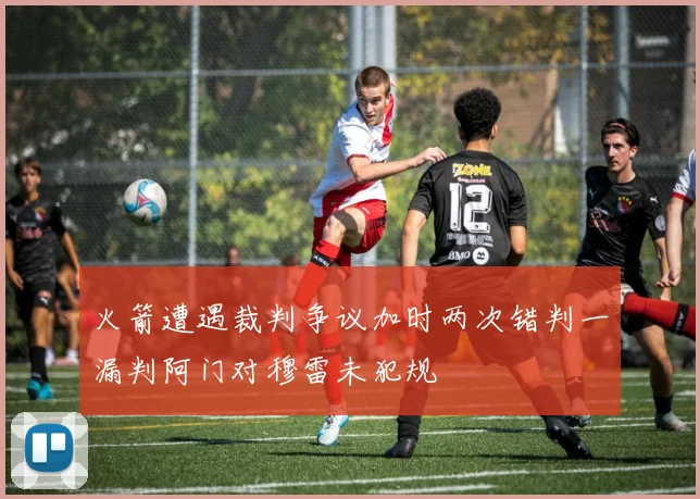火箭遭遇裁判争议加时两次错判一漏判阿门对穆雷未犯规