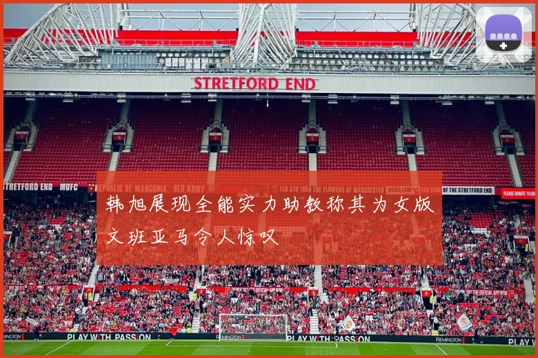 韩旭展现全能实力助教称其为女版文班亚马令人惊叹