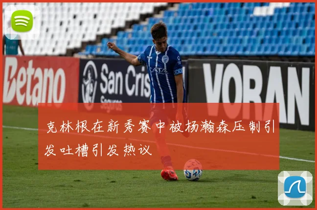 克林根在新秀赛中被杨瀚森压制引发吐槽引发热议